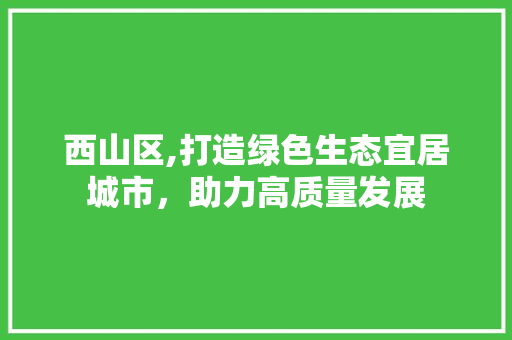 西山区,打造绿色生态宜居城市，助力高质量发展