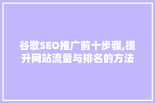 谷歌SEO推广前十步骤,提升网站流量与排名的方法