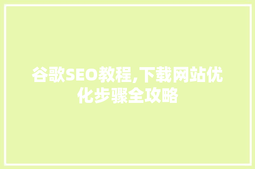 谷歌SEO教程,下载网站优化步骤全攻略