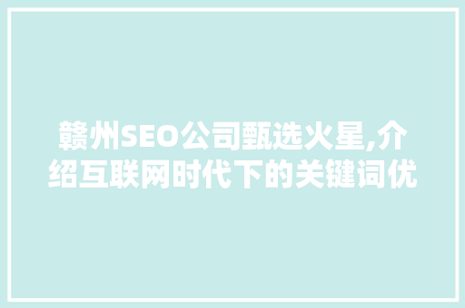 赣州SEO公司甄选火星,介绍互联网时代下的关键词优化步骤