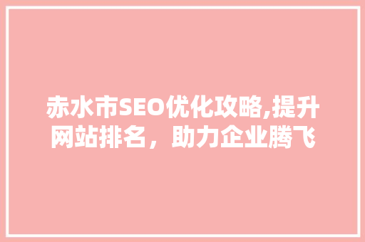赤水市SEO优化攻略,提升网站排名，助力企业腾飞