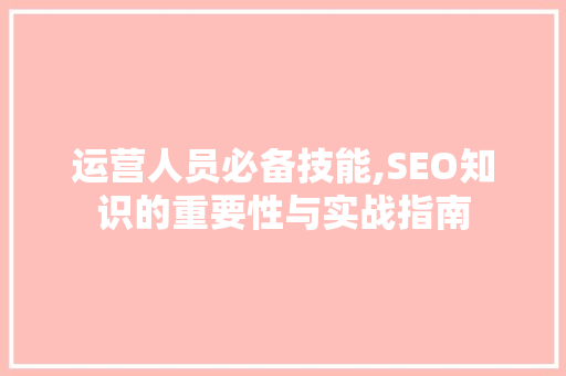 运营人员必备技能,SEO知识的重要性与实战指南