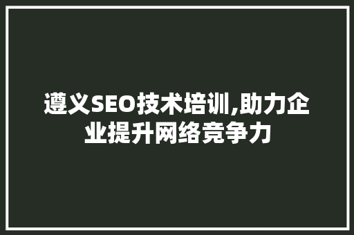 遵义SEO技术培训,助力企业提升网络竞争力