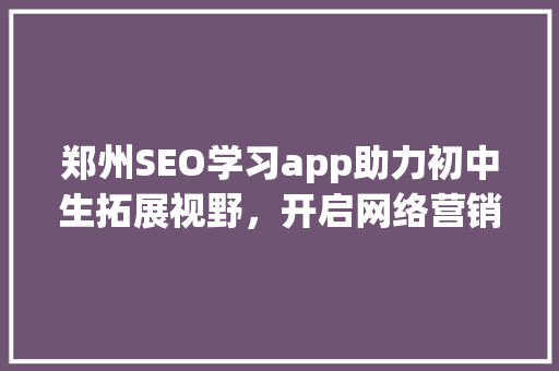 郑州SEO学习app助力初中生拓展视野，开启网络营销之旅