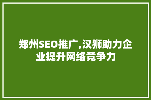 郑州SEO推广,汉狮助力企业提升网络竞争力
