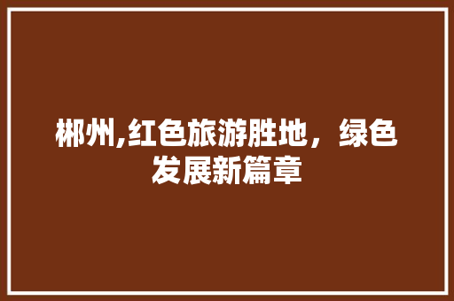 郴州,红色旅游胜地，绿色发展新篇章