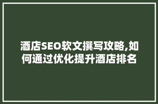 酒店SEO软文撰写攻略,如何通过优化提升酒店排名