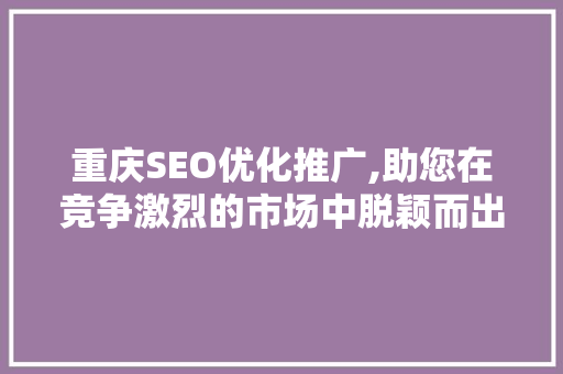 重庆SEO优化推广,助您在竞争激烈的市场中脱颖而出