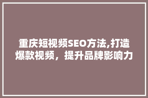 重庆短视频SEO方法,打造爆款视频，提升品牌影响力