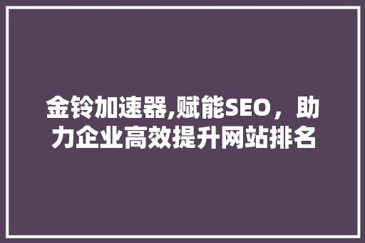 金铃加速器,赋能SEO，助力企业高效提升网站排名