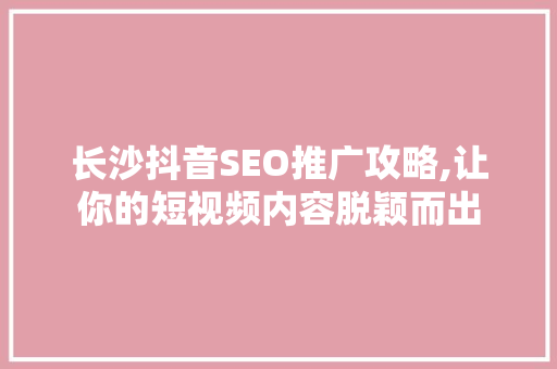长沙抖音SEO推广攻略,让你的短视频内容脱颖而出