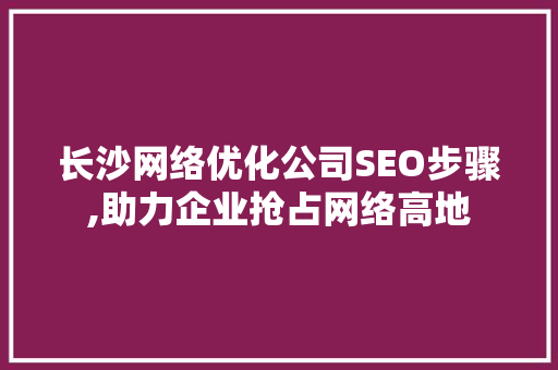 长沙网络优化公司SEO步骤,助力企业抢占网络高地