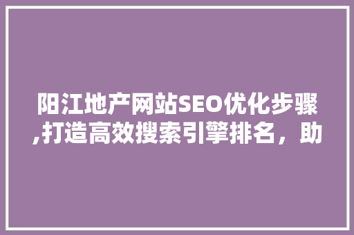 阳江地产网站SEO优化步骤,打造高效搜索引擎排名，助力企业腾飞