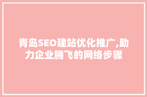 青岛SEO建站优化推广,助力企业腾飞的网络步骤