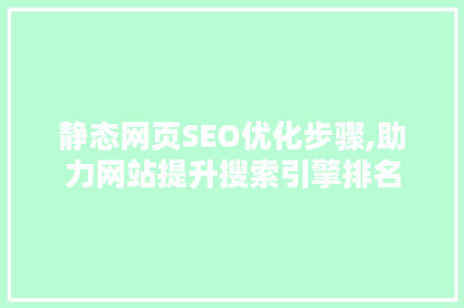 静态网页SEO优化步骤,助力网站提升搜索引擎排名