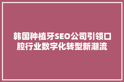 韩国种植牙SEO公司引领口腔行业数字化转型新潮流
