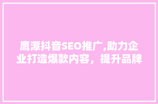 鹰潭抖音SEO推广,助力企业打造爆款内容，提升品牌影响力