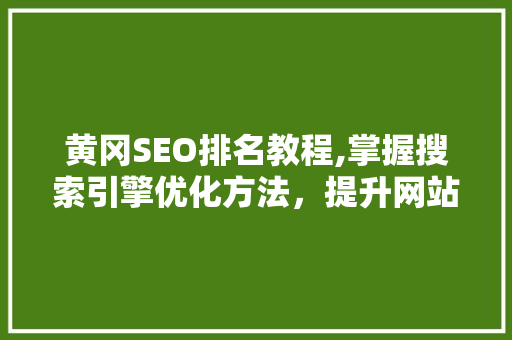 黄冈SEO排名教程,掌握搜索引擎优化方法，提升网站流量与排名