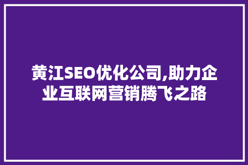 黄江SEO优化公司,助力企业互联网营销腾飞之路