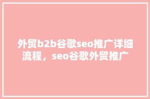 外贸b2b谷歌seo推广详细流程，seo谷歌外贸推广