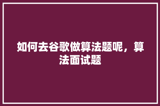 如何去谷歌做算法题呢，算法面试题