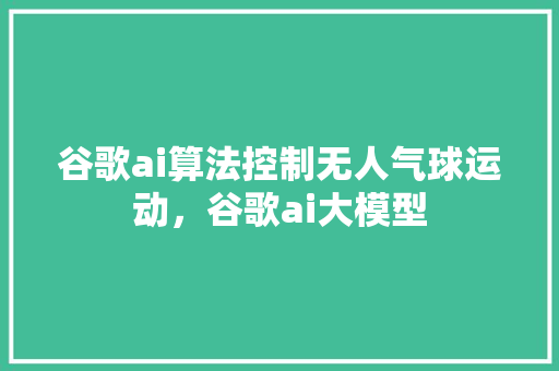 谷歌ai算法控制无人气球运动，谷歌ai大模型