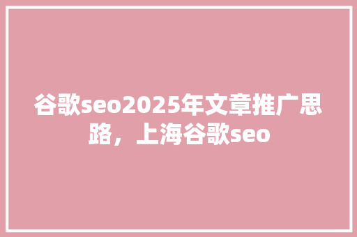 谷歌seo2025年文章推广思路，上海谷歌seo
