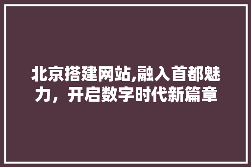 北京搭建网站,融入首都魅力，开启数字时代新篇章 北京搭建网站,融入首都魅力，开启数字时代新篇章 服务器/数据库