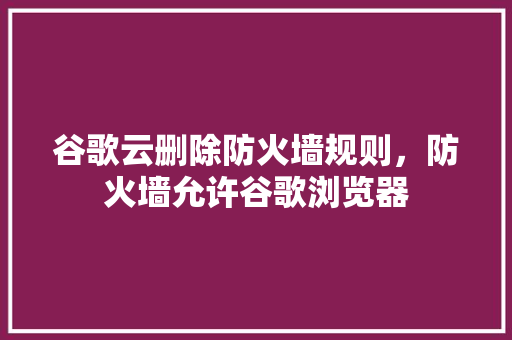 谷歌云删除防火墙规则，防火墙允许谷歌浏览器