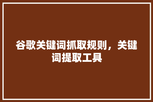 谷歌关键词抓取规则，关键词提取工具