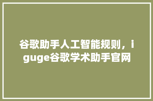 谷歌助手人工智能规则，iguge谷歌学术助手官网