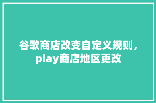 谷歌商店改变自定义规则，play商店地区更改