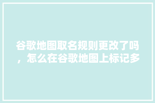 谷歌地图取名规则更改了吗，怎么在谷歌地图上标记多个地点