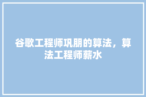 谷歌工程师巩朋的算法，算法工程师薪水
