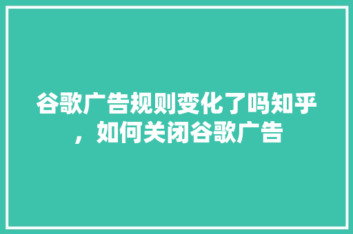 谷歌广告规则变化了吗知乎，如何关闭谷歌广告