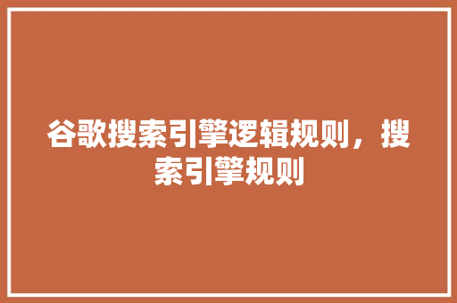 谷歌搜索引擎逻辑规则，搜索引擎规则