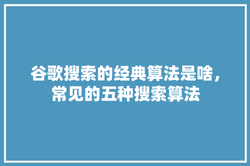 谷歌搜索的经典算法是啥，常见的五种搜索算法
