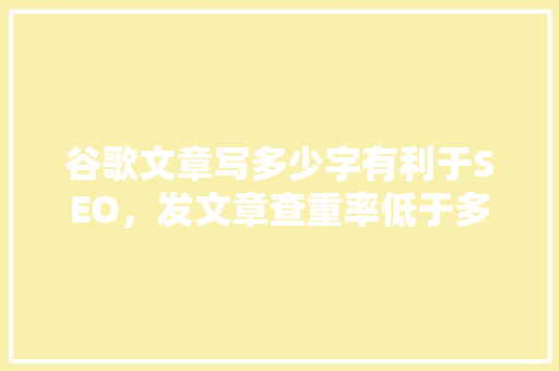 谷歌文章写多少字有利于SEO，发文章查重率低于多少