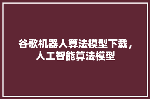 谷歌机器人算法模型下载，人工智能算法模型