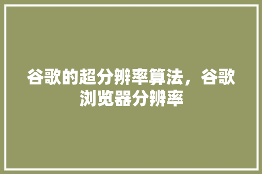 谷歌的超分辨率算法，谷歌浏览器分辨率