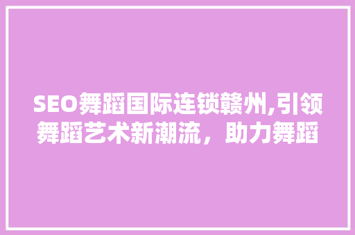SEO舞蹈国际连锁赣州,引领舞蹈艺术新潮流，助力舞蹈教育繁荣发展
