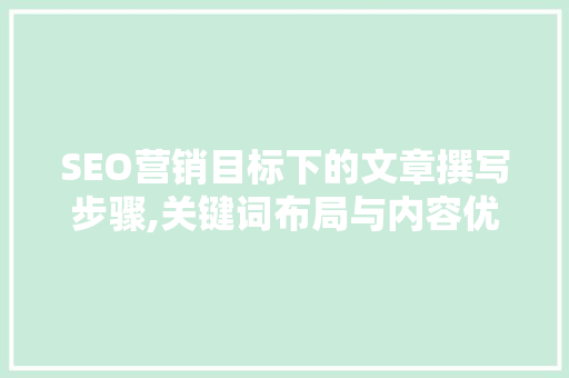 SEO营销目标下的文章撰写步骤,关键词布局与内容优化之路