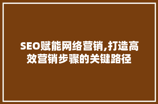 SEO赋能网络营销,打造高效营销步骤的关键路径