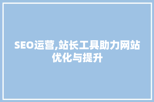 SEO运营,站长工具助力网站优化与提升