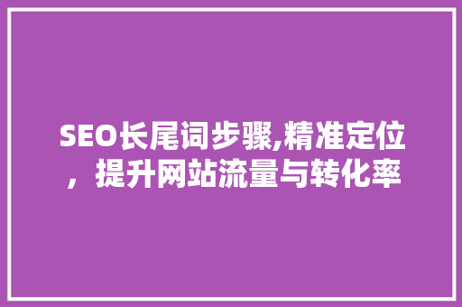 SEO长尾词步骤,精准定位，提升网站流量与转化率