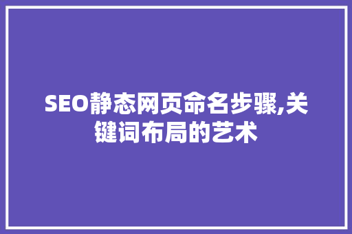 SEO静态网页命名步骤,关键词布局的艺术