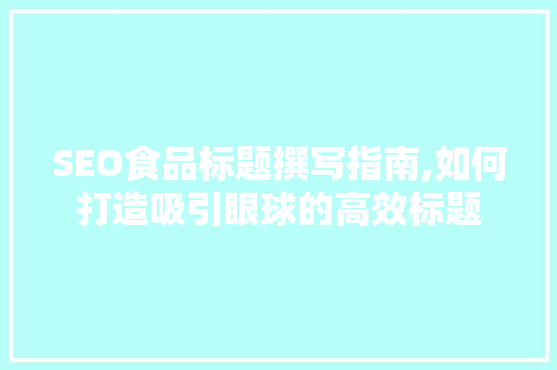SEO食品标题撰写指南,如何打造吸引眼球的高效标题