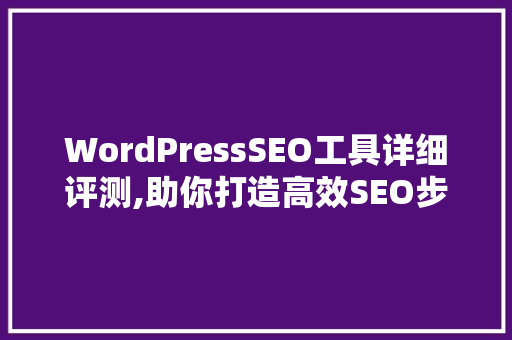 WordPressSEO工具详细评测,助你打造高效SEO步骤