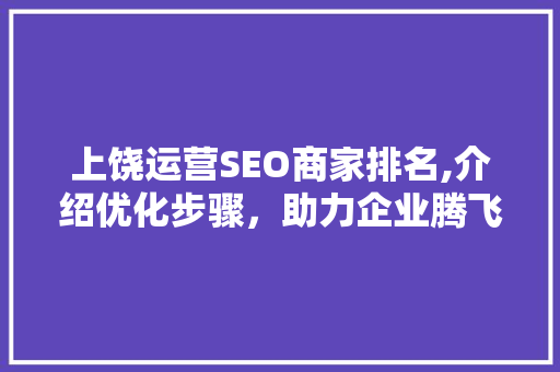 上饶运营SEO商家排名,介绍优化步骤，助力企业腾飞