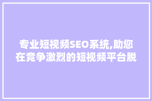 专业短视频SEO系统,助您在竞争激烈的短视频平台脱颖而出